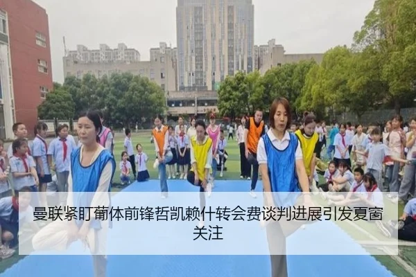 曼联紧盯葡体前锋哲凯赖什转会费谈判进展引发夏窗关注