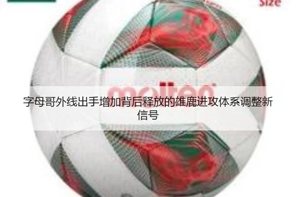 字母哥外线出手增加背后释放的雄鹿进攻体系调整新信号