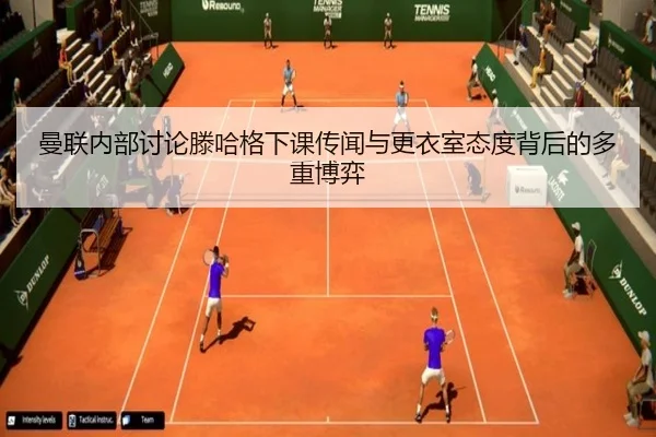 曼联内部讨论滕哈格下课传闻与更衣室态度背后的多重博弈