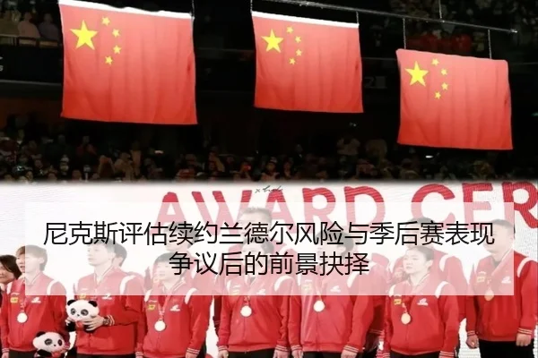 尼克斯评估续约兰德尔风险与季后赛表现争议后的前景抉择