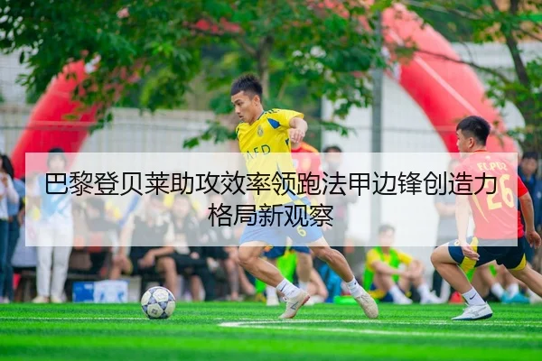 巴黎登贝莱助攻效率领跑法甲边锋创造力格局新观察