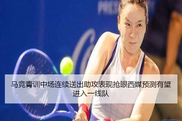 马竞青训中场连续送出助攻表现抢眼西媒预测有望进入一线队