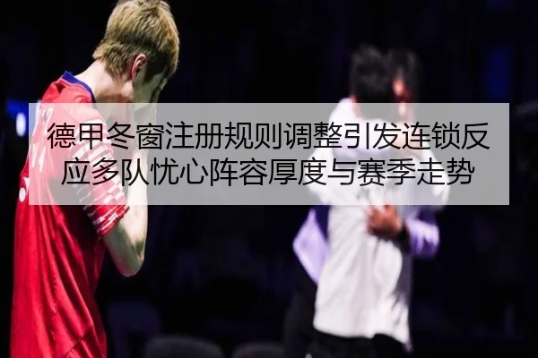 德甲冬窗注册规则调整引发连锁反应多队忧心阵容厚度与赛季走势
