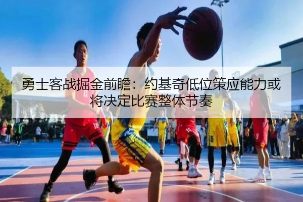 勇士客战掘金前瞻：约基奇低位策应能力或将决定比赛整体节奏
